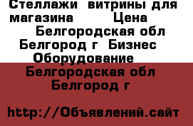 Стеллажи ,витрины,для магазина..... › Цена ­ 18 000 - Белгородская обл., Белгород г. Бизнес » Оборудование   . Белгородская обл.,Белгород г.